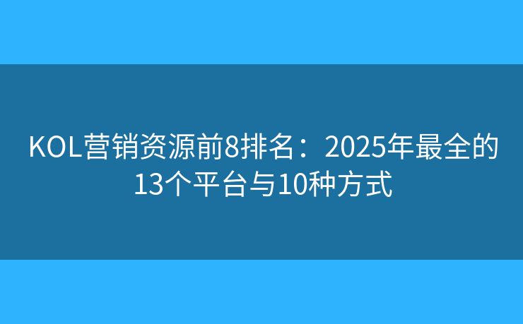 KOL营销资源前8排名：2025年最全的13个平台与10种方式