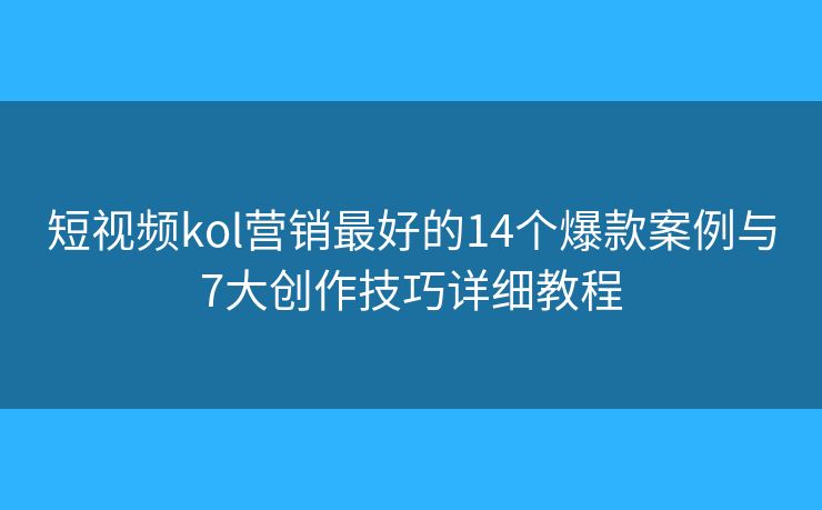 短视频kol营销最好的14个爆款案例与7大创作技巧详细教程 短视频kol营销最好的14个爆款案例与7大创作技巧详细教程