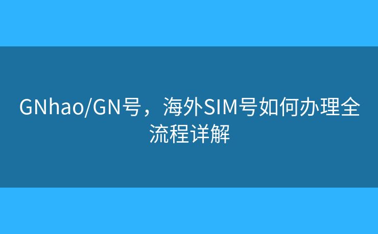 GNhao/GN号，海外SIM号如何办理全流程详解