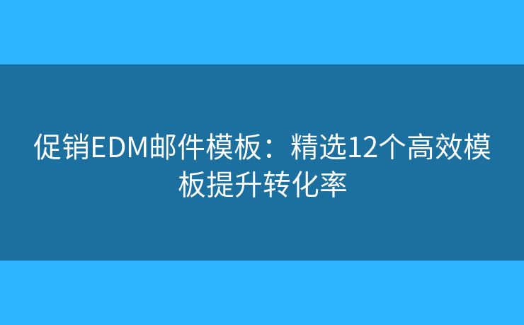 促销EDM邮件模板：精选12个高效模板提升转化率