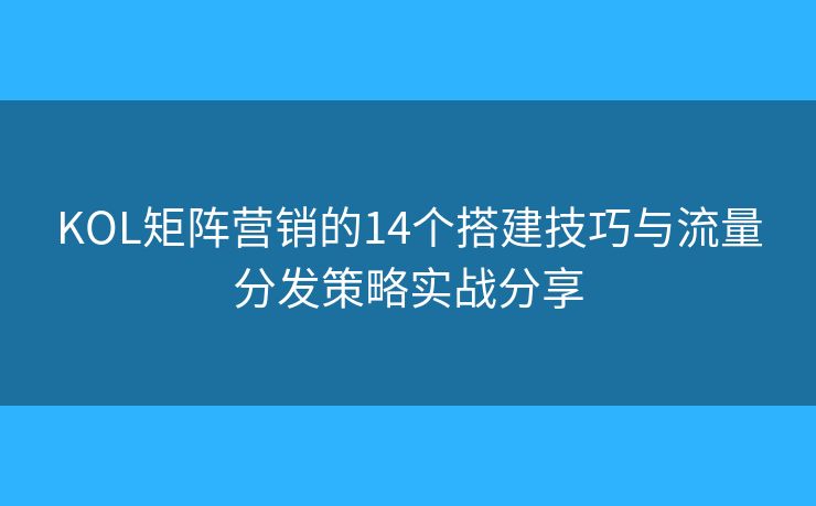KOL矩阵营销的14个搭建技巧与流量分发策略实战分享 KOL矩阵营销的14个搭建技巧与流量分发策略实战分享