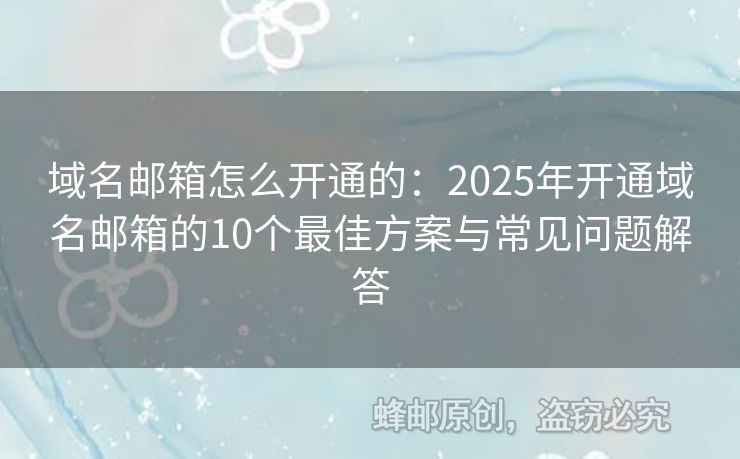 域名邮箱怎么开通的：2025年开通域名邮箱的10个最佳方案与常见问题解答