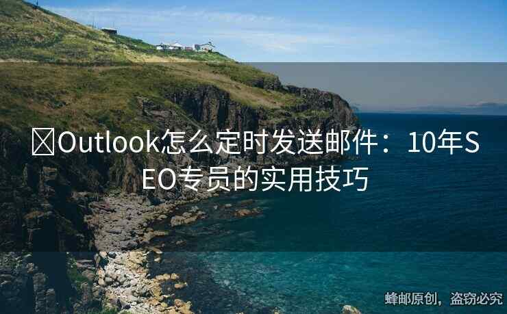 ​Outlook怎么定时发送邮件：10年SEO专员的实用技巧