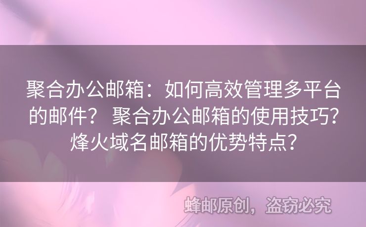 聚合办公邮箱：如何高效管理多平台的邮件？ 聚合办公邮箱的使用技巧？烽火域名邮箱的优势特点？