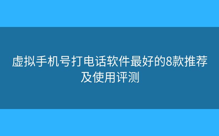 虚拟手机号打电话软件最好的8款推荐及使用评测