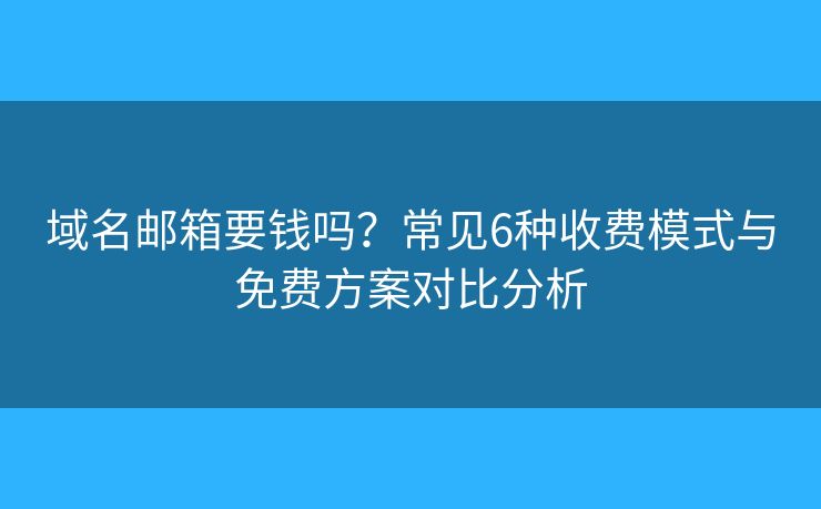 域名邮箱要钱吗？常见6种收费模式与免费方案对比分析