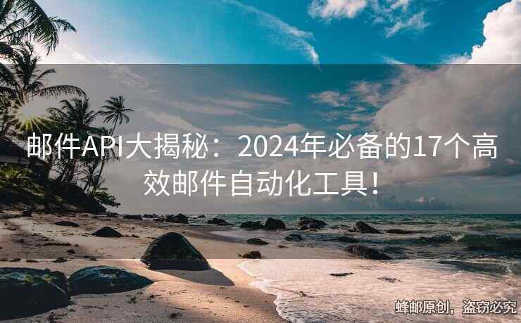 邮件API大揭秘：2024年必备的17个高效邮件自动化工具！