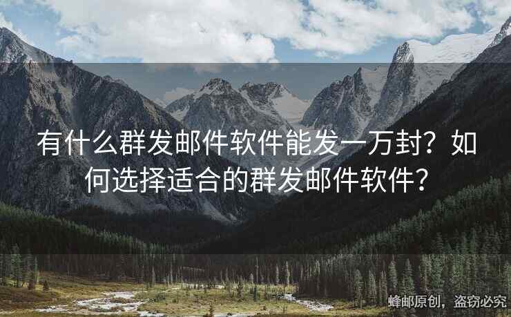 有什么群发邮件软件能发一万封？如何选择适合的群发邮件软件？