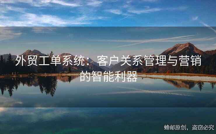 外贸工单系统：客户关系管理与营销的智能利器