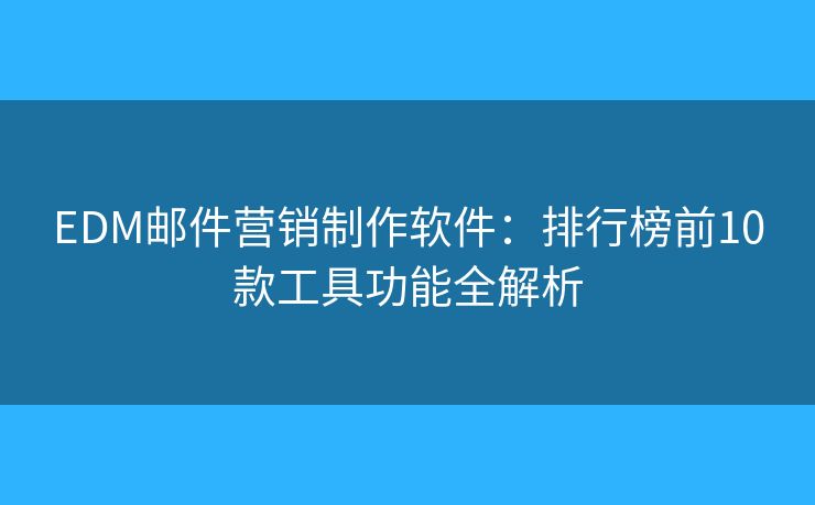 EDM邮件营销制作软件：排行榜前10款工具功能全解析
