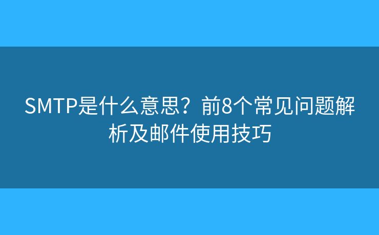 SMTP是什么意思？前8个常见问题解析及邮件使用技巧