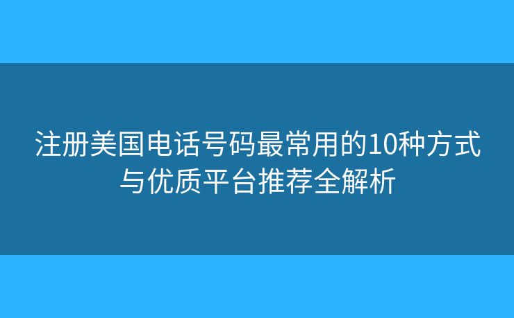 注册美国电话号码最常用的10种方式与优质平台推荐全解析 注册美国电话号码最常用的10种方式与优质平台推荐全解析