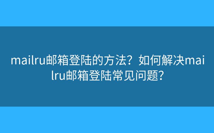 mailru邮箱登陆的方法？如何解决mailru邮箱登陆常见问题？
