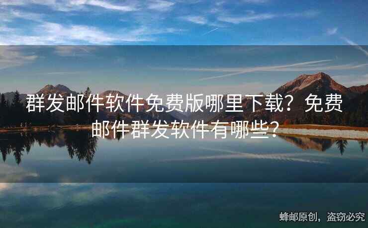 群发邮件软件免费版哪里下载？免费邮件群发软件有哪些？
