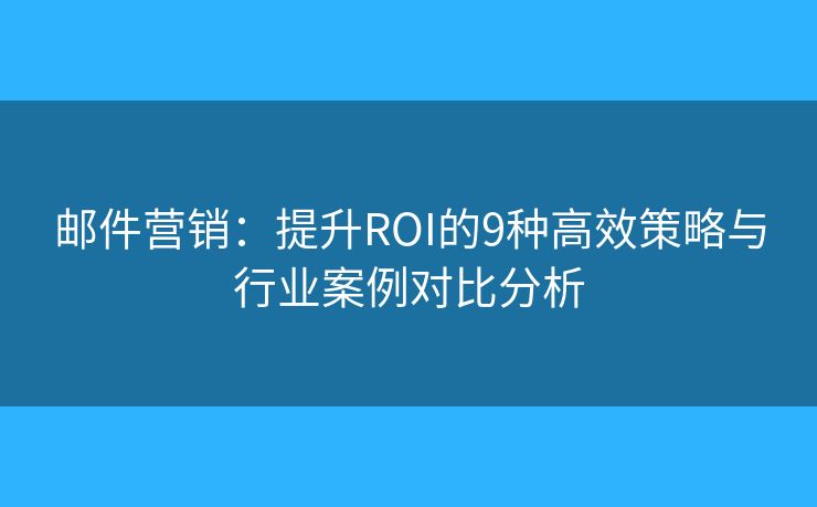 邮件营销:提升ROI的9种高效策略与行业案例对比分析 邮件营销:提升ROI的9种高效策略与行业案例对比分析