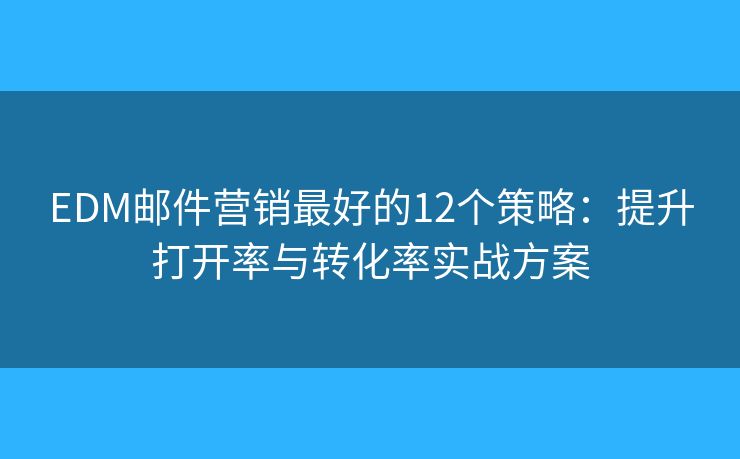 EDM邮件营销最好的12个策略：提升打开率与转化率实战方案