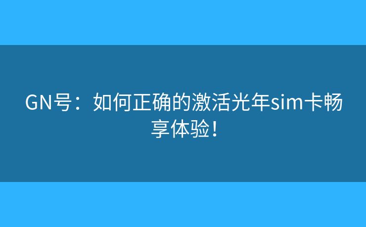 GN号:如何正确的激活光年sim卡畅享体验! GN号:如何正确的激活光年sim卡畅享体验!