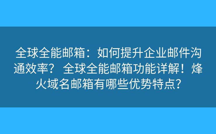 全球全能邮箱:如何提升企业邮件沟通效率? 全球全能邮箱功能详解!烽火域名邮箱有哪些优势特点? 全球全能邮箱:如何提升企业邮件沟通效率? 全球全能邮箱功能详解!烽火域名邮箱有哪些优势特点?