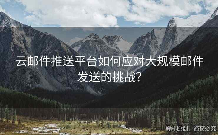 云邮件推送平台如何应对大规模邮件发送的挑战？