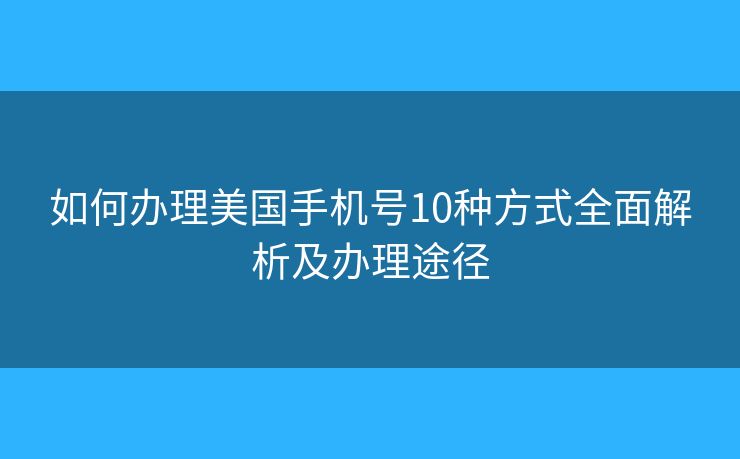 如何办理美国手机号10种方式全面解析及办理途径 如何办理美国手机号10种方式全面解析及办理途径