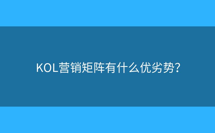 KOL营销矩阵有什么优劣势？