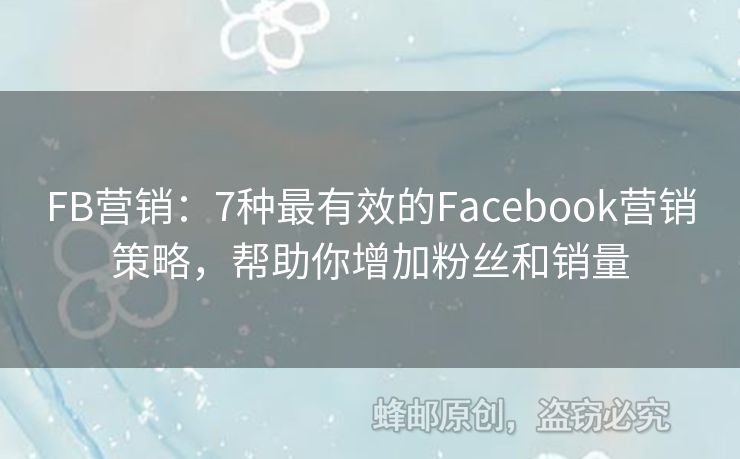 FB营销：7种最有效的Facebook营销策略，帮助你增加粉丝和销量