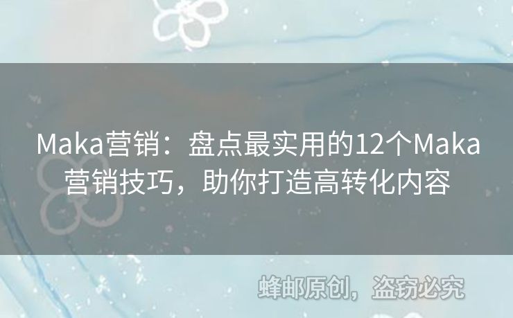 Maka营销：盘点最实用的12个Maka营销技巧，助你打造高转化内容