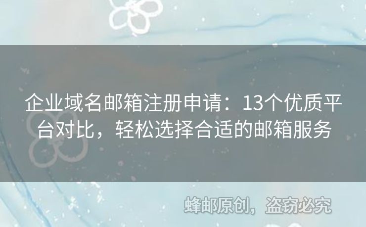企业域名邮箱注册申请：13个优质平台对比，轻松选择合适的邮箱服务