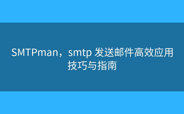 SMTPman，smtp 发送邮件高效应用技巧与指南