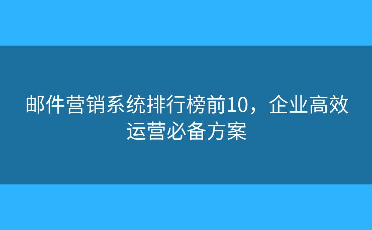 邮件营销系统排行榜前10，企业高效运营必备方案