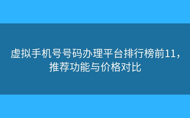 虚拟手机号号码办理平台排行榜前11，推荐功能与价格对比