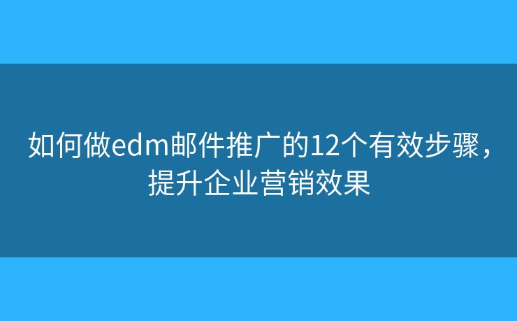 如何做edm邮件推广的12个有效步骤，提升企业营销效果