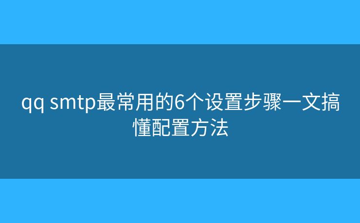 qq smtp最常用的6个设置步骤一文搞懂配置方法