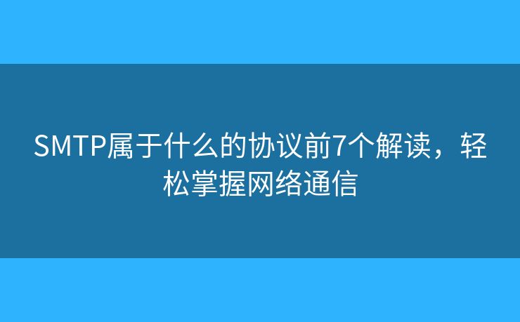 SMTP属于什么的协议前7个解读,轻松掌握网络通信 SMTP属于什么的协议前7个解读,轻松掌握网络通信