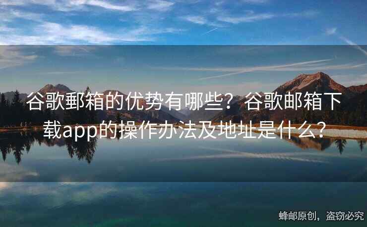 谷歌郵箱的优势有哪些？谷歌邮箱下载app的操作办法及地址是什么？