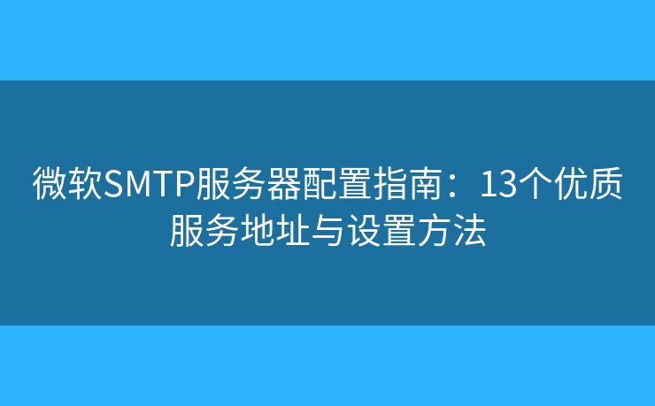 微软SMTP服务器配置指南：13个优质服务地址与设置方法
