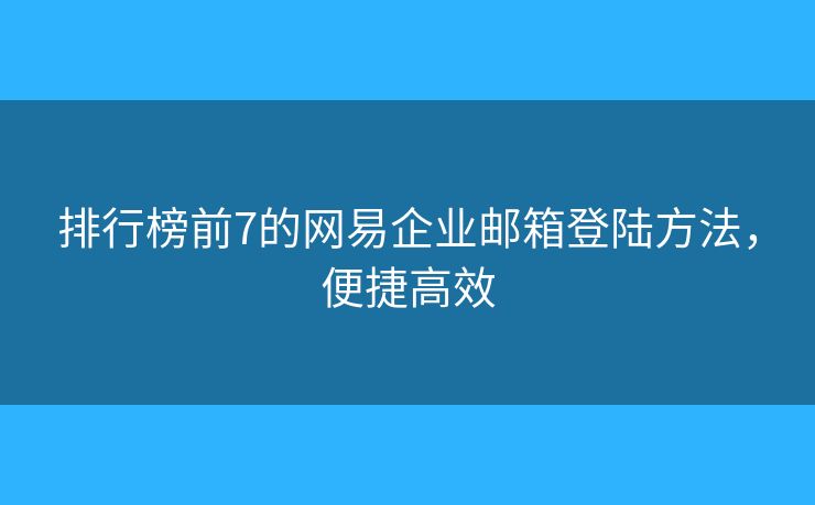 排行榜前7的网易企业邮箱登陆方法，便捷高效