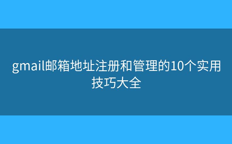 gmail邮箱地址注册和管理的10个实用技巧大全