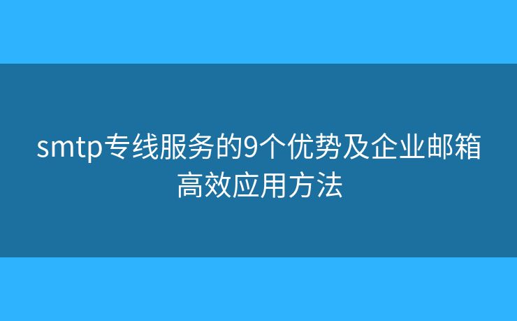smtp专线服务的9个优势及企业邮箱高效应用方法