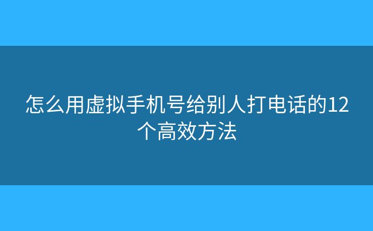 怎么用虚拟手机号给别人打电话的12个高效方法 怎么用虚拟手机号给别人打电话的12个高效方法