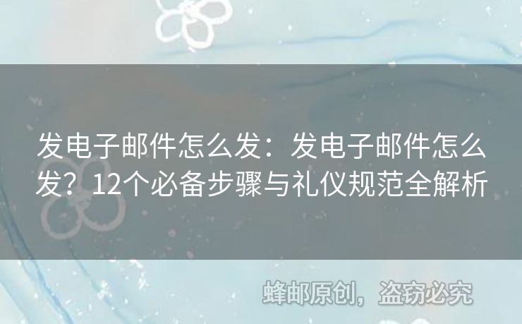 发电子邮件怎么发：发电子邮件怎么发？12个必备步骤与礼仪规范全解析