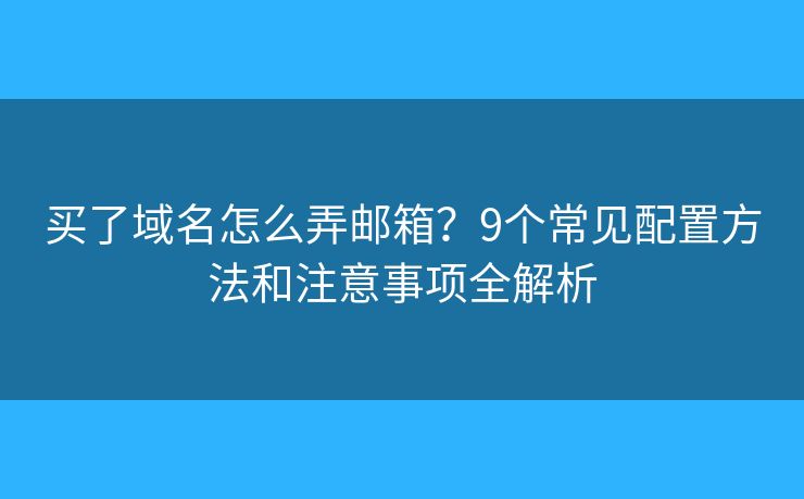 买了域名怎么弄邮箱？9个常见配置方法和注意事项全解析