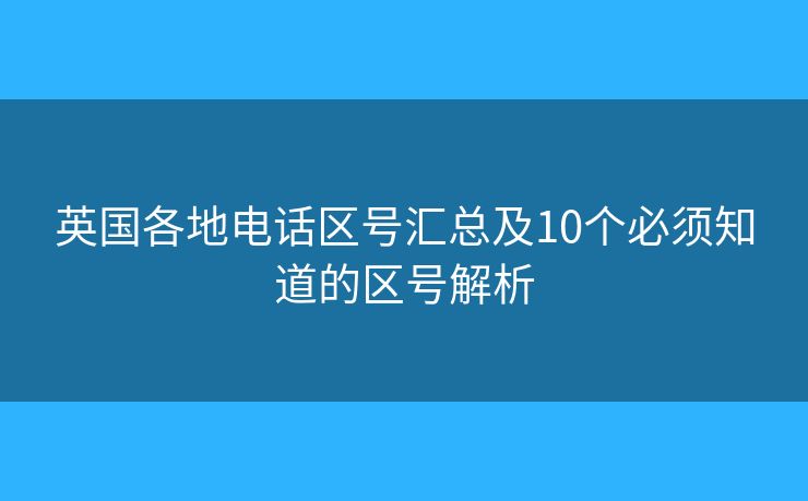 英国各地电话区号汇总及10个必须知道的区号解析