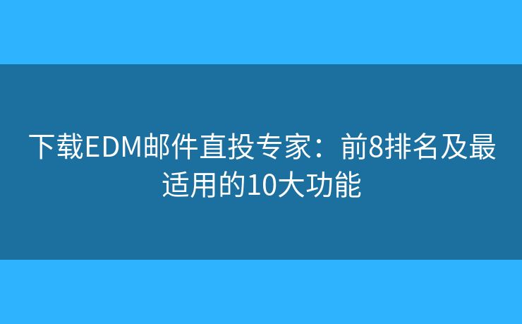 下载EDM邮件直投专家：前8排名及最适用的10大功能