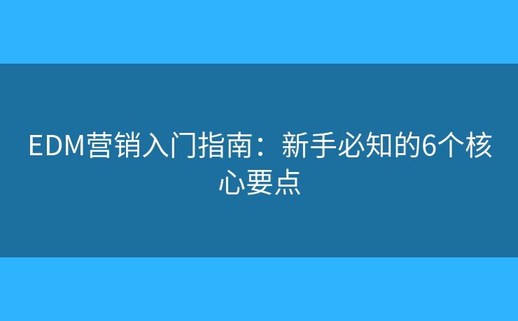 EDM营销入门指南：新手必知的6个核心要点