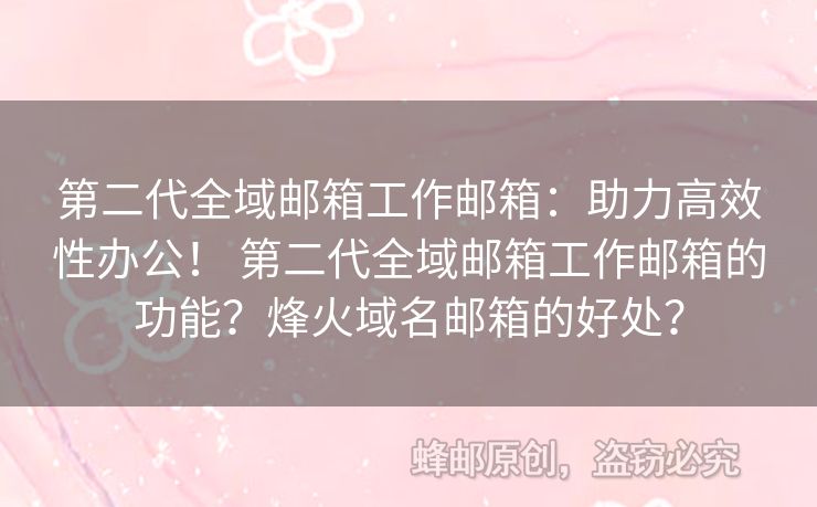 第二代全域邮箱工作邮箱：助力高效性办公！ 第二代全域邮箱工作邮箱的功能？烽火域名邮箱的好处？
