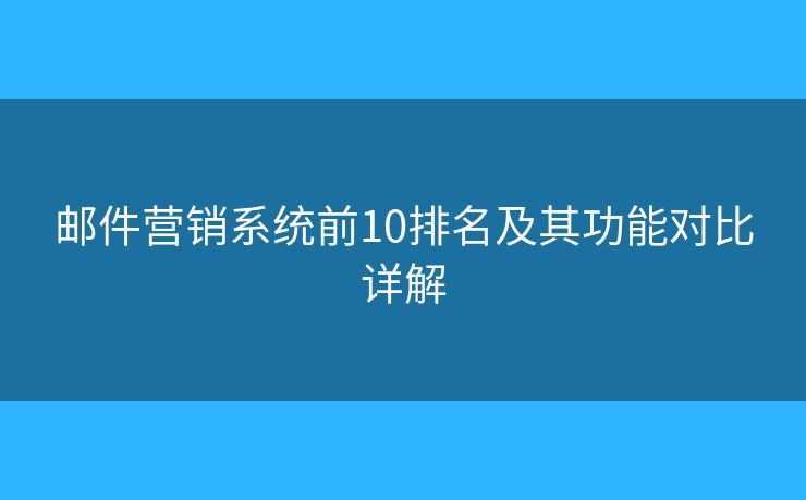 邮件营销系统前10排名及其功能对比详解