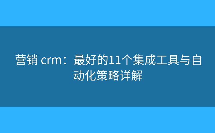 营销 crm:最好的11个集成工具与自动化策略详解 营销 crm:最好的11个集成工具与自动化策略详解
