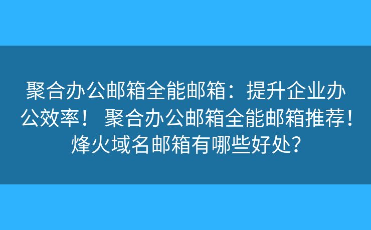 聚合办公邮箱全能邮箱:提升企业办公效率! 聚合办公邮箱全能邮箱推荐!烽火域名邮箱有哪些好处? 聚合办公邮箱全能邮箱:提升企业办公效率! 聚合办公邮箱全能邮箱推荐!烽火域名邮箱有哪些好处?
