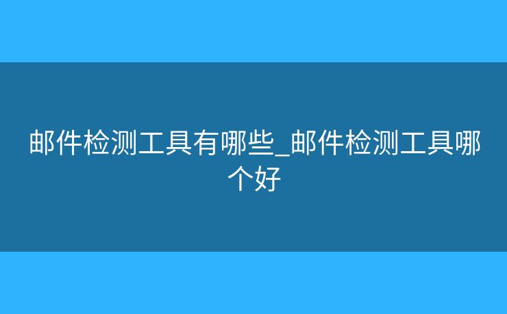 邮件检测工具有哪些_邮件检测工具哪个好 邮件检测工具有哪些_邮件检测工具哪个好